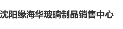 逼逼影院沈阳缘海华玻璃制品销售中心